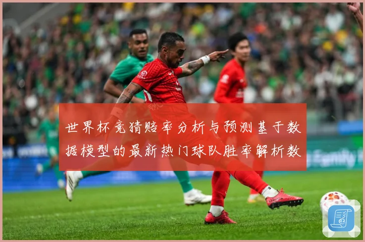 世界杯竞猜赔率分析与预测基于数据模型的最新热门球队胜率解析数据研判：最新赛事动态与深度分析