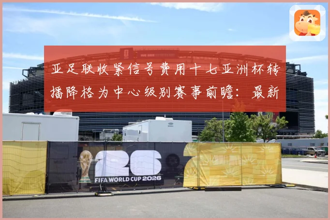 亚足联收紧信号费用十七亚洲杯转播降格为中心级别赛事前瞻：最新赛事动态与深度分析