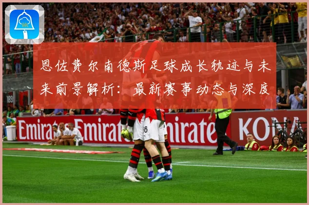 恩佐费尔南德斯足球成长轨迹与未来前景解析：最新赛事动态与深度分析