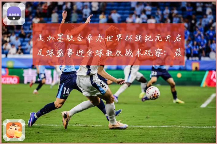 美加墨联合举办世界杯新纪元开启足球盛事迎全球狂欢战术观察：最新赛事动态与深度分析