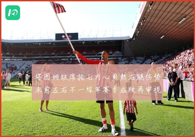塔图姆缺席抢七内心煎熬右腿伤势未愈左右不一绿军赛季成败再审视赛场复盘：最新赛事动态与深度分析