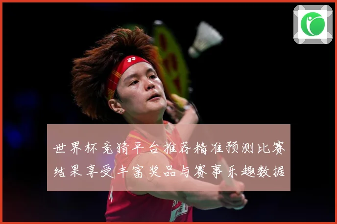 世界杯竞猜平台推荐精准预测比赛结果享受丰富奖品与赛事乐趣数据研判：最新赛事动态与深度分析
