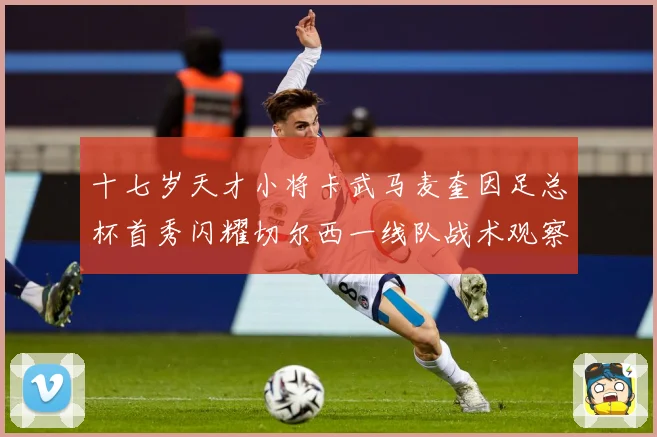 十七岁天才小将卡武马麦奎因足总杯首秀闪耀切尔西一线队战术观察：最新赛事动态与深度分析