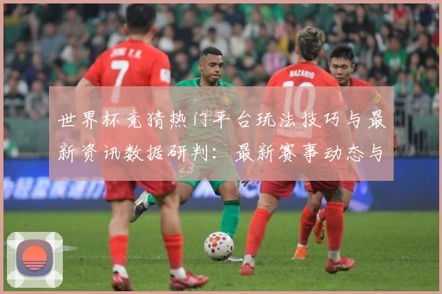 世界杯竞猜热门平台玩法技巧与最新资讯数据研判：最新赛事动态与深度分析