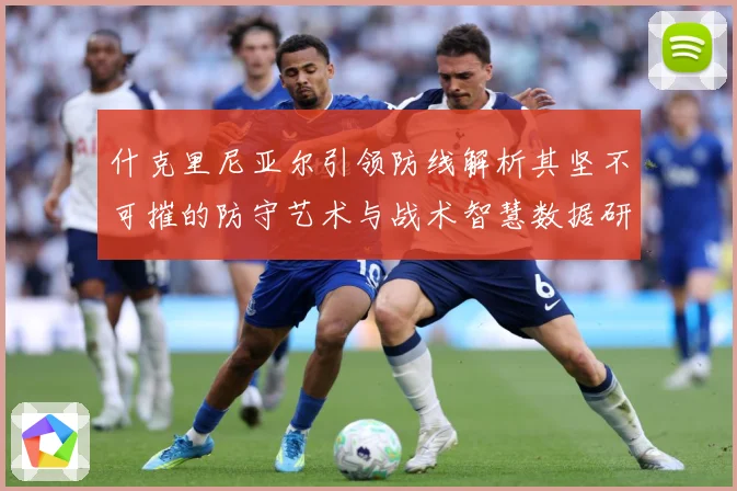 什克里尼亚尔引领防线解析其坚不可摧的防守艺术与战术智慧数据研判：最新赛事动态与深度分析