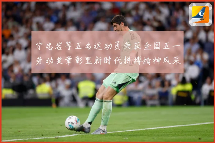 宁忠岩等五名运动员荣获全国五一劳动奖章彰显新时代拼搏精神风采成长观察：最新赛事动态与深度分析