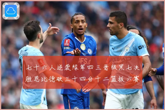 七十六人逆袭绿军四三晋级黑七决胜恩比德砍三十四分十二篮板六赛场复盘：最新赛事动态与深度分析