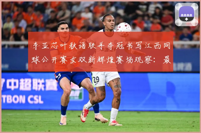 李亚芯叶秋语联手夺冠书写江西网球公开赛女双新辉煌赛场观察：最新赛事动态与深度分析