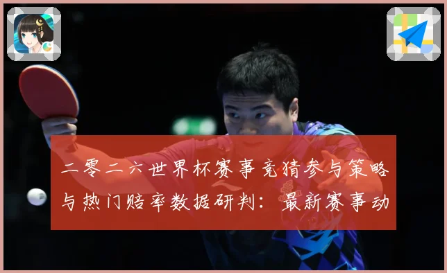 二零二六世界杯赛事竞猜参与策略与热门赔率数据研判：最新赛事动态与深度分析