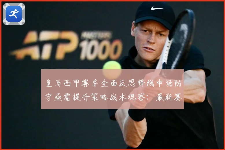 皇马西甲赛季全面反思锋线中场防守亟需提升策略战术观察：最新赛事动态与深度分析