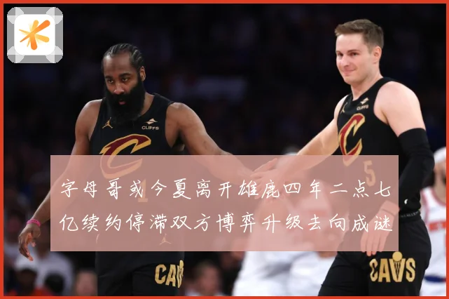 字母哥或今夏离开雄鹿四年二点七亿续约停滞双方博弈升级去向成谜成长观察：最新赛事动态与深度分析