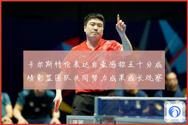 卡尔斯特伦表达自豪感称五十分成绩彰显团队共同努力成果成长观察：最新赛事动态与深度分析