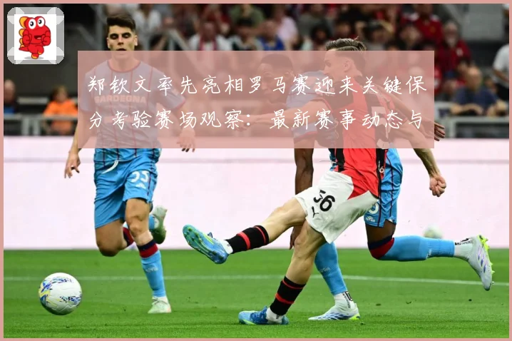 郑钦文率先亮相罗马赛迎来关键保分考验赛场观察：最新赛事动态与深度分析