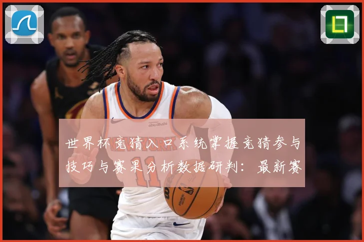 世界杯竞猜入口系统掌握竞猜参与技巧与赛果分析数据研判：最新赛事动态与深度分析