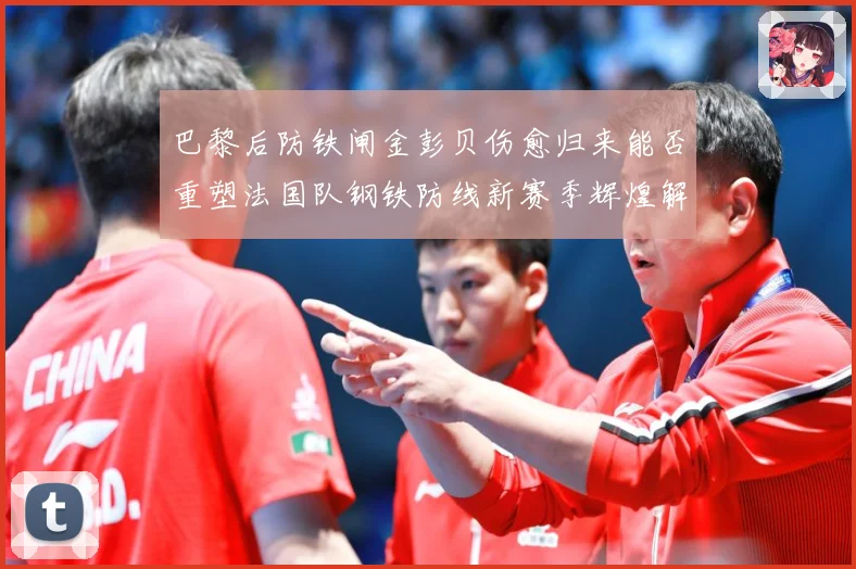 巴黎后防铁闸金彭贝伤愈归来能否重塑法国队钢铁防线新赛季辉煌解析：最新赛事动态与深度分析