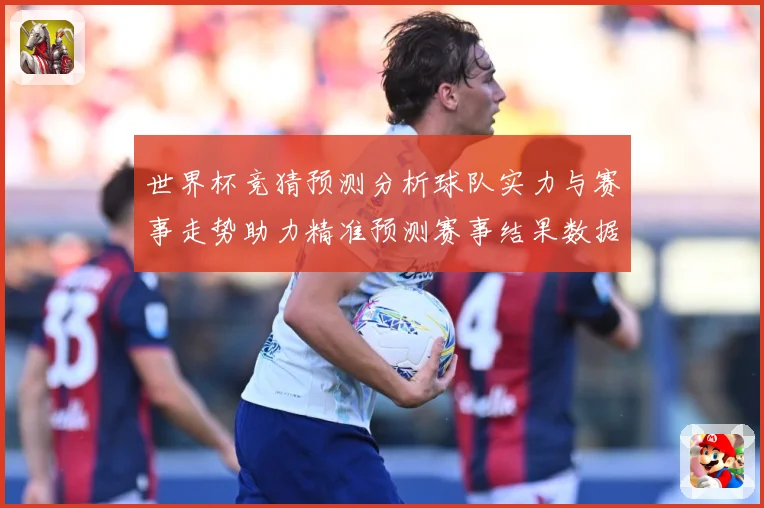 世界杯竞猜预测分析球队实力与赛事走势助力精准预测赛事结果数据研判：最新赛事动态与深度分析