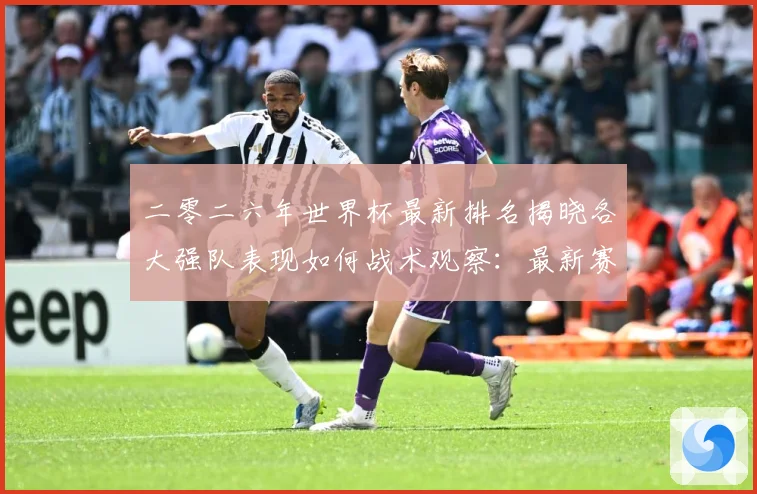 二零二六年世界杯最新排名揭晓各大强队表现如何战术观察：最新赛事动态与深度分析