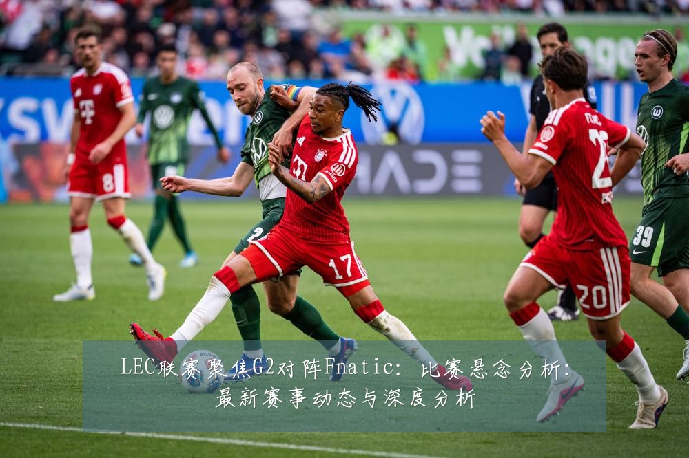 LEC联赛聚焦G2对阵Fnatic：比赛悬念分析：最新赛事动态与深度分析