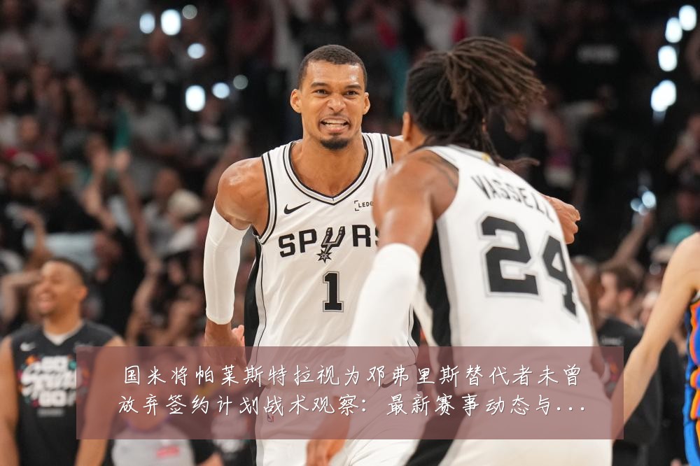 国米将帕莱斯特拉视为邓弗里斯替代者未曾放弃签约计划战术观察：最新赛事动态与深度分析