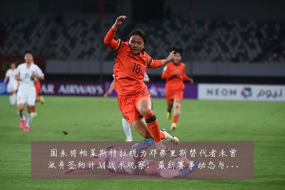 国米将帕莱斯特拉视为邓弗里斯替代者未曾放弃签约计划战术观察：最新赛事动态与深度分析