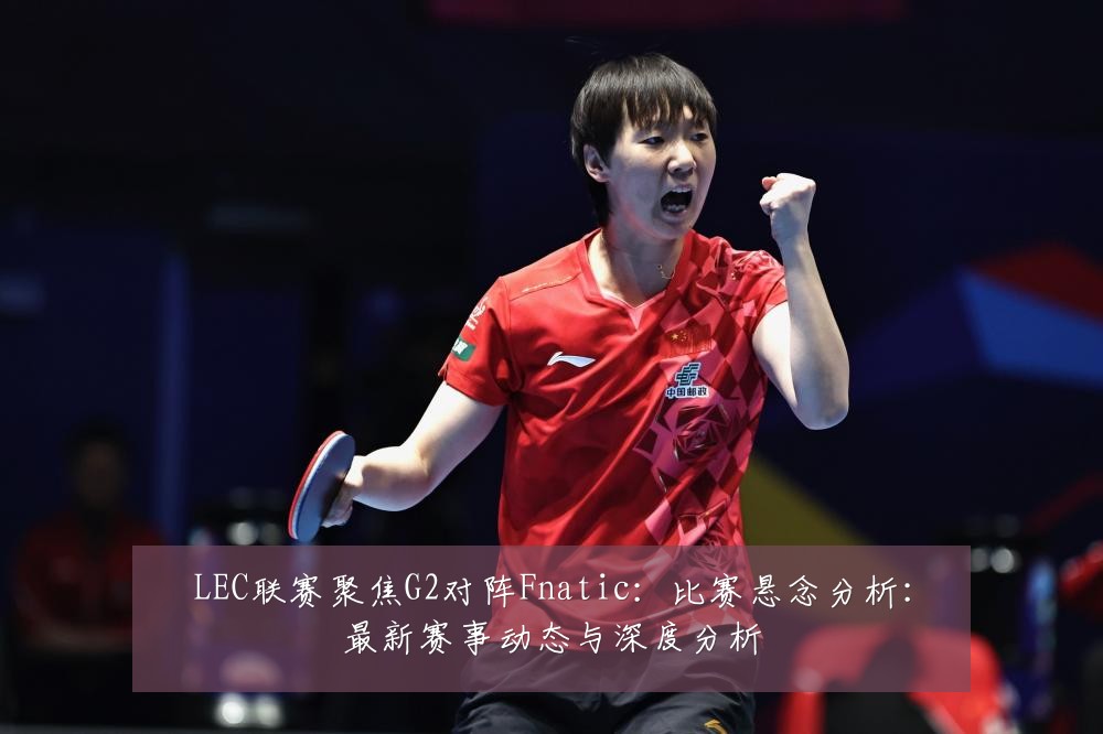 LEC联赛聚焦G2对阵Fnatic：比赛悬念分析：最新赛事动态与深度分析