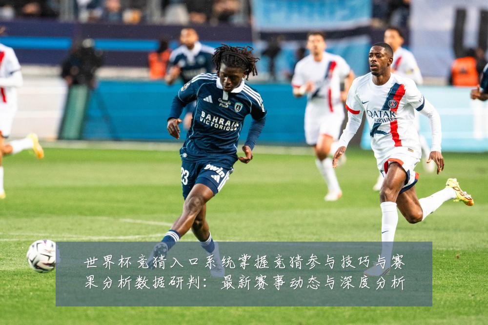 世界杯竞猜入口系统掌握竞猜参与技巧与赛果分析数据研判:最新赛事动态与深度分析
