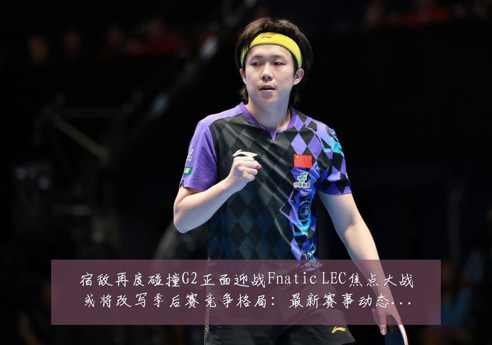 宿敌再度碰撞G2正面迎战Fnatic LEC焦点大战或将改写季后赛竞争格局：最新赛事动态与深度分析
