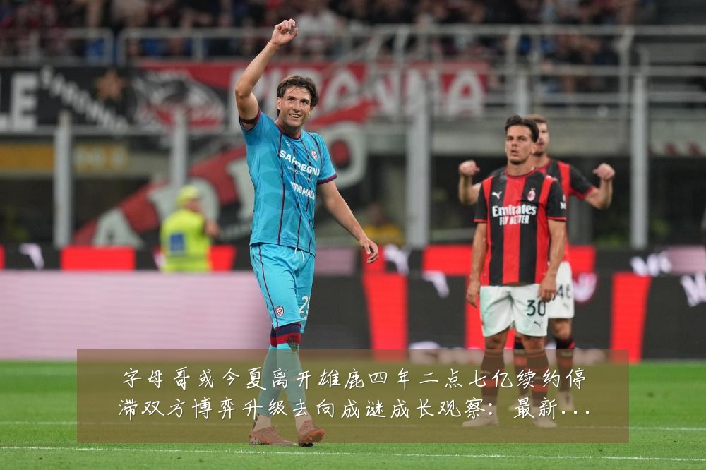 字母哥或今夏离开雄鹿四年二点七亿续约停滞双方博弈升级去向成谜成长观察：最新赛事动态与深度分析