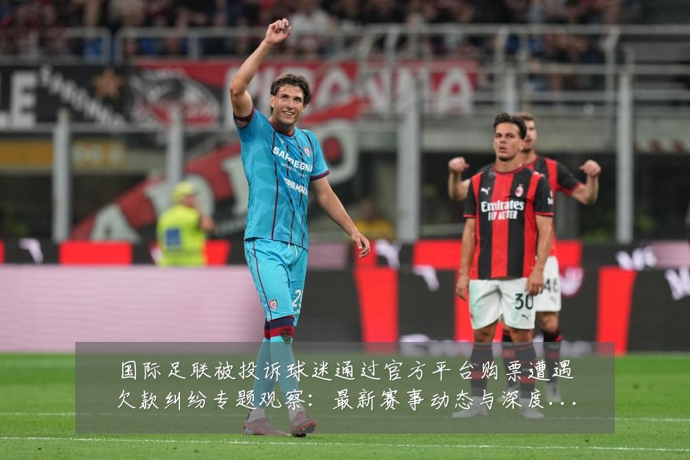 国际足联被投诉球迷通过官方平台购票遭遇欠款纠纷专题观察:最新赛事动态与深度分析