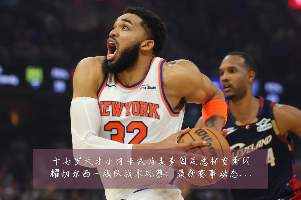 十七岁天才小将卡武马麦奎因足总杯首秀闪耀切尔西一线队战术观察:最新赛事动态与深度分析