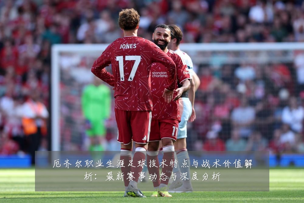 厄齐尔职业生涯足球技术特点与战术价值解析：最新赛事动态与深度分析