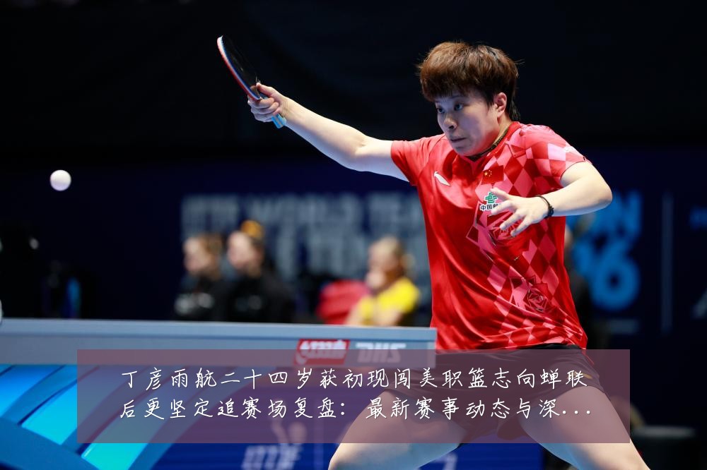 丁彦雨航二十四岁获初现闯美职篮志向蝉联后更坚定追赛场复盘:最新赛事动态与深度分析