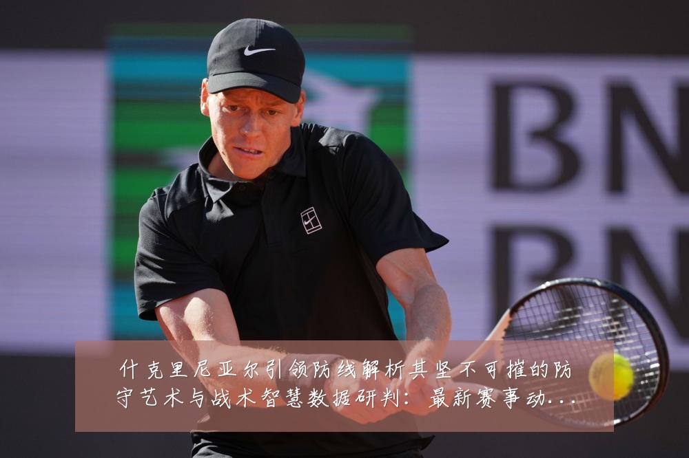 什克里尼亚尔引领防线解析其坚不可摧的防守艺术与战术智慧数据研判:最新赛事动态与深度分析