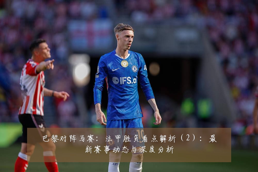 巴黎对阵马赛：法甲胜负看点解析（2）：最新赛事动态与深度分析