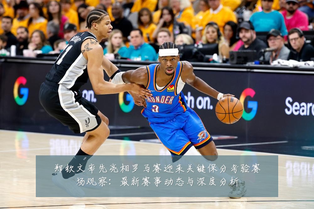 郑钦文率先亮相罗马赛迎来关键保分考验赛场观察：最新赛事动态与深度分析