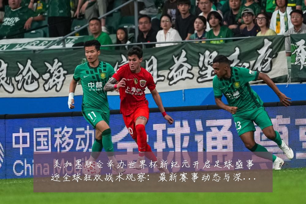 美加墨联合举办世界杯新纪元开启足球盛事迎全球狂欢战术观察：最新赛事动态与深度分析