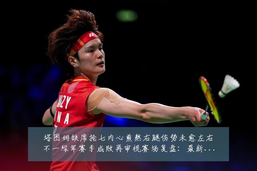 塔图姆缺席抢七内心煎熬右腿伤势未愈左右不一绿军赛季成败再审视赛场复盘:最新赛事动态与深度分析