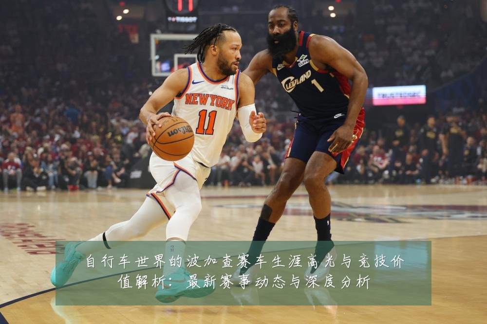 自行车世界的波加查赛车生涯高光与竞技价值解析:最新赛事动态与深度分析