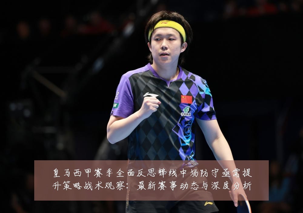 皇马西甲赛季全面反思锋线中场防守亟需提升策略战术观察:最新赛事动态与深度分析