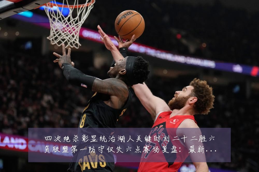 四次绝杀彰显统治湖人关键时刻二十二胜六负联盟第一防守仅失六点赛场复盘：最新赛事动态与深度分析